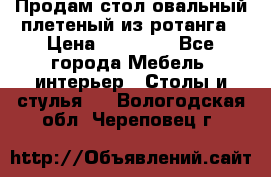 Продам стол овальный плетеный из ротанга › Цена ­ 48 650 - Все города Мебель, интерьер » Столы и стулья   . Вологодская обл.,Череповец г.